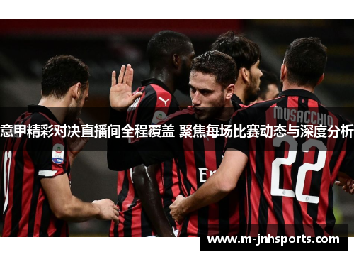 意甲精彩对决直播间全程覆盖 聚焦每场比赛动态与深度分析 意甲精彩对决直播间全程覆盖 聚焦每场比赛动态与深度分析