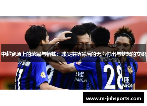 中超赛场上的荣耀与牺牲：球员拼搏背后的无声付出与梦想的交织