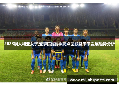2023澳大利亚女子足球联赛赛季亮点回顾及未来发展趋势分析