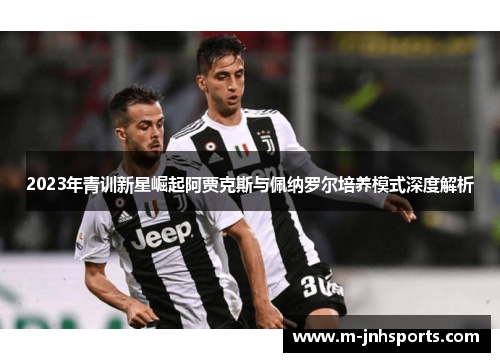 2023年青训新星崛起阿贾克斯与佩纳罗尔培养模式深度解析