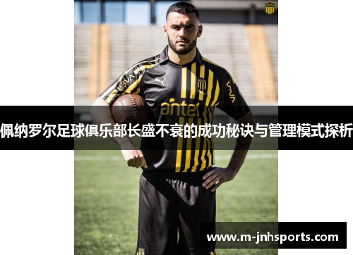 佩纳罗尔足球俱乐部长盛不衰的成功秘诀与管理模式探析 佩纳罗尔足球俱乐部长盛不衰的成功秘诀与管理模式探析