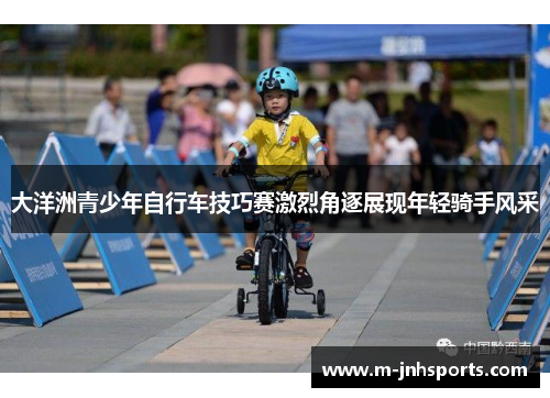 大洋洲青少年自行车技巧赛激烈角逐展现年轻骑手风采 大洋洲青少年自行车技巧赛激烈角逐展现年轻骑手风采