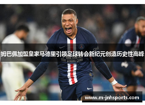 姆巴佩加盟皇家马德里引领足球转会新纪元创造历史性高峰