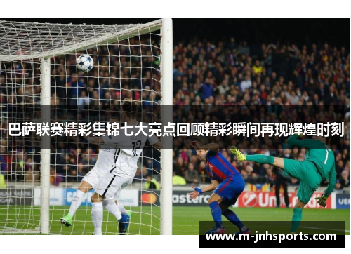 巴萨联赛精彩集锦七大亮点回顾精彩瞬间再现辉煌时刻 巴萨联赛精彩集锦七大亮点回顾精彩瞬间再现辉煌时刻