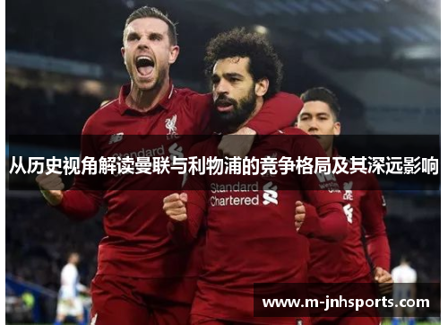 从历史视角解读曼联与利物浦的竞争格局及其深远影响 从历史视角解读曼联与利物浦的竞争格局及其深远影响