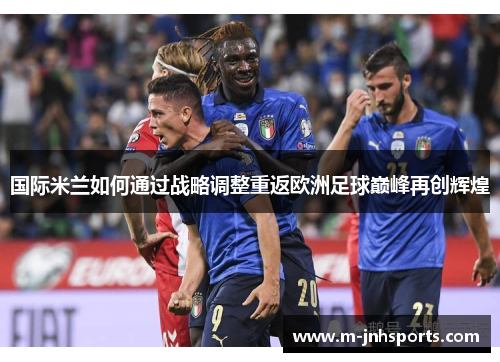 国际米兰如何通过战略调整重返欧洲足球巅峰再创辉煌