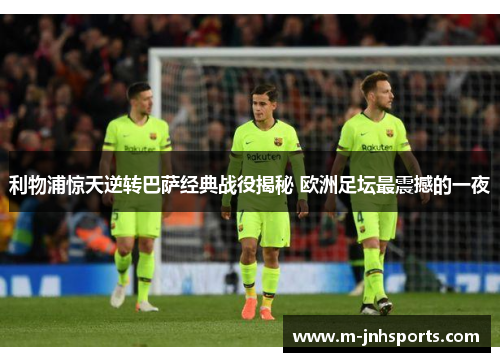 利物浦惊天逆转巴萨经典战役揭秘 欧洲足坛最震撼的一夜