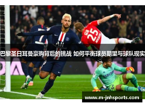 巴黎圣日耳曼豪购背后的挑战 如何平衡球员期望与球队现实