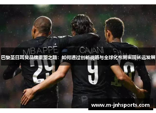 巴黎圣日耳曼品牌重塑之路：如何通过创新战略与全球化布局实现长远发展