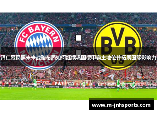 拜仁慕尼黑未来战略布局如何继续巩固德甲霸主地位并拓展国际影响力