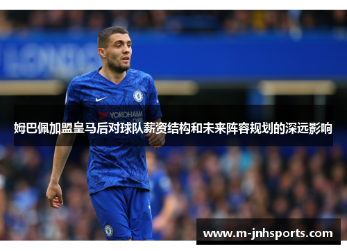 姆巴佩加盟皇马后对球队薪资结构和未来阵容规划的深远影响