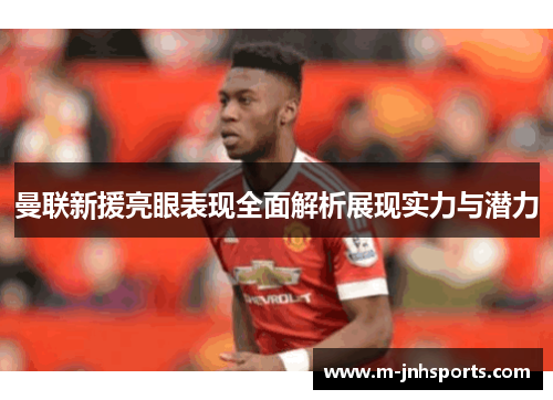 曼联新援亮眼表现全面解析展现实力与潜力