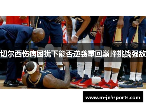 切尔西伤病困扰下能否逆袭重回巅峰挑战强敌