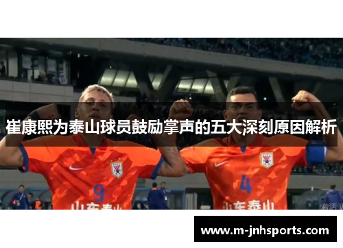 崔康熙为泰山球员鼓励掌声的五大深刻原因解析