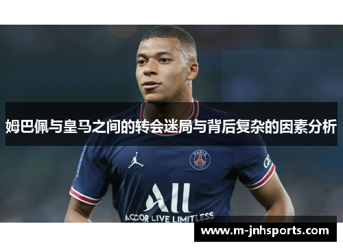 姆巴佩与皇马之间的转会迷局与背后复杂的因素分析 姆巴佩与皇马之间的转会迷局与背后复杂的因素分析