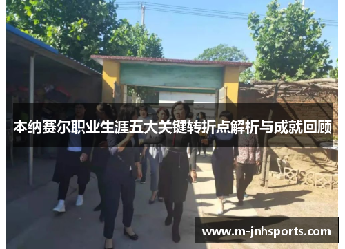 本纳赛尔职业生涯五大关键转折点解析与成就回顾