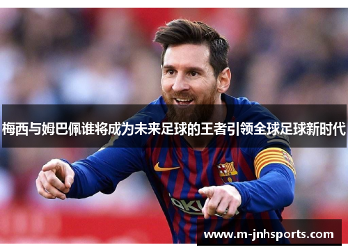 梅西与姆巴佩谁将成为未来足球的王者引领全球足球新时代 梅西与姆巴佩谁将成为未来足球的王者引领全球足球新时代