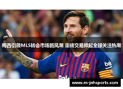 梅西引领MLS转会市场新风潮 重磅交易掀起全球关注热潮