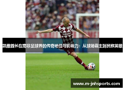 凯撒酋长在南非足球界的传奇地位与影响力：从球场霸主到民族英雄