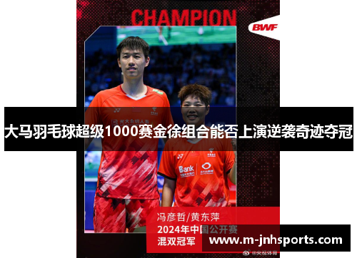大马羽毛球超级1000赛金徐组合能否上演逆袭奇迹夺冠 大马羽毛球超级1000赛金徐组合能否上演逆袭奇迹夺冠
