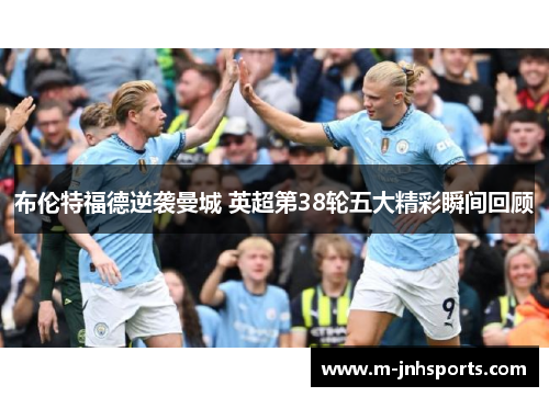 布伦特福德逆袭曼城 英超第38轮五大精彩瞬间回顾