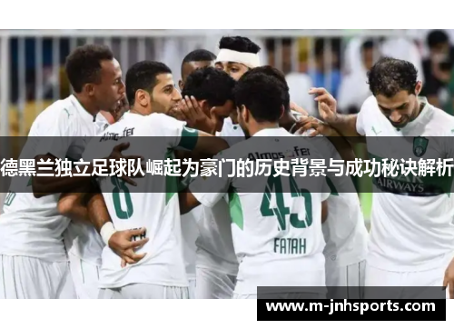 德黑兰独立足球队崛起为豪门的历史背景与成功秘诀解析 德黑兰独立足球队崛起为豪门的历史背景与成功秘诀解析