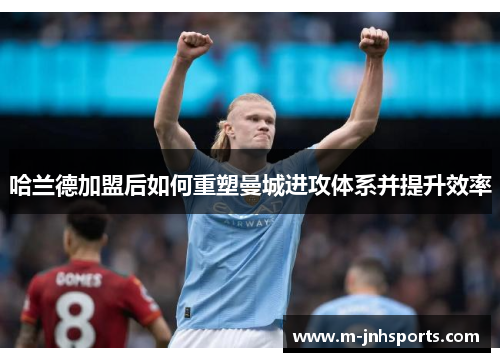 哈兰德加盟后如何重塑曼城进攻体系并提升效率