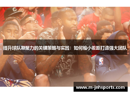 提升球队凝聚力的关键策略与实践：如何缩小差距打造强大团队