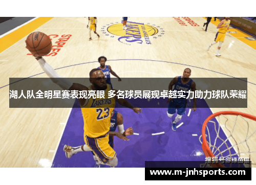 湖人队全明星赛表现亮眼 多名球员展现卓越实力助力球队荣耀 湖人队全明星赛表现亮眼 多名球员展现卓越实力助力球队荣耀