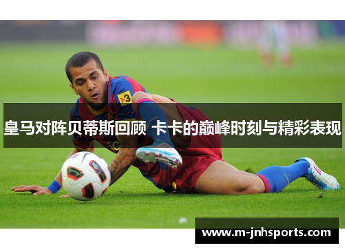 皇马对阵贝蒂斯回顾 卡卡的巅峰时刻与精彩表现
