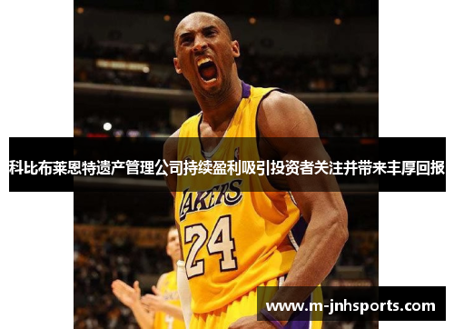 科比布莱恩特遗产管理公司持续盈利吸引投资者关注并带来丰厚回报 科比布莱恩特遗产管理公司持续盈利吸引投资者关注并带来丰厚回报