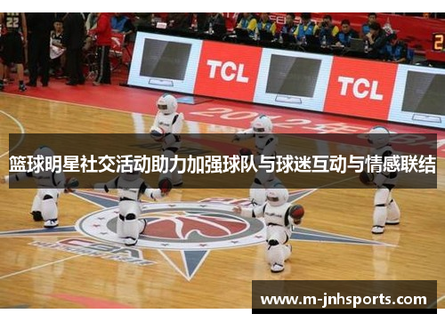 篮球明星社交活动助力加强球队与球迷互动与情感联结 篮球明星社交活动助力加强球队与球迷互动与情感联结