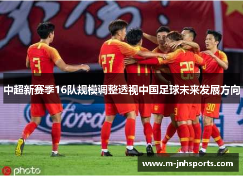 中超新赛季16队规模调整透视中国足球未来发展方向