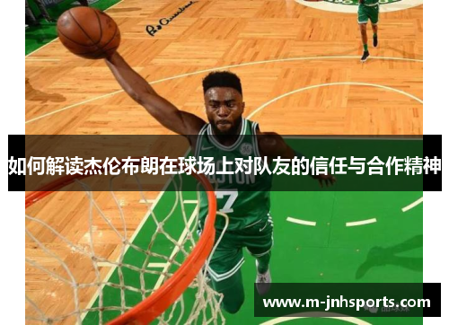 如何解读杰伦布朗在球场上对队友的信任与合作精神