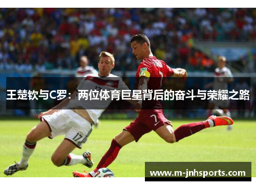 王楚钦与C罗:两位体育巨星背后的奋斗与荣耀之路 王楚钦与C罗:两位体育巨星背后的奋斗与荣耀之路