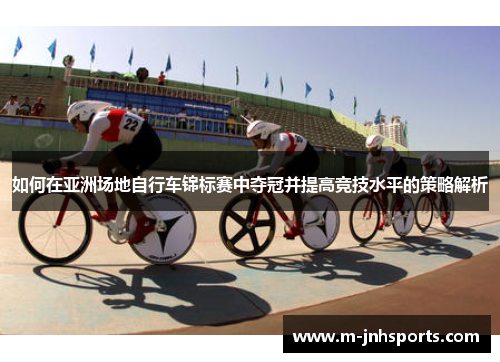 如何在亚洲场地自行车锦标赛中夺冠并提高竞技水平的策略解析