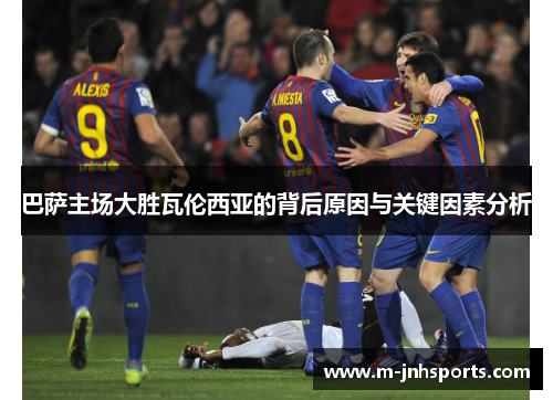 巴萨主场大胜瓦伦西亚的背后原因与关键因素分析