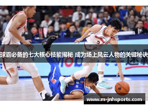 球霸必备的七大核心技能揭秘 成为场上风云人物的关键秘诀