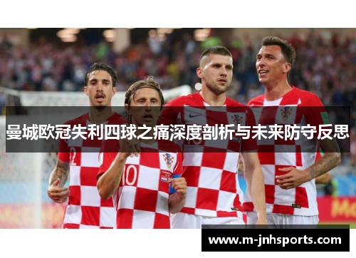 曼城欧冠失利四球之痛深度剖析与未来防守反思