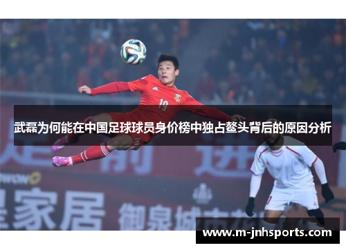 武磊为何能在中国足球球员身价榜中独占鳌头背后的原因分析