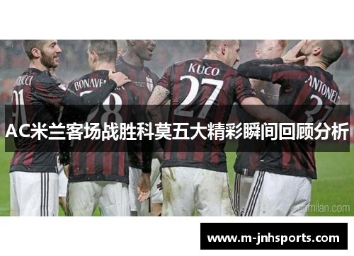 AC米兰客场战胜科莫五大精彩瞬间回顾分析 AC米兰客场战胜科莫五大精彩瞬间回顾分析