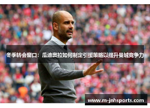 冬季转会窗口：瓜迪奥拉如何制定引援策略以提升曼城竞争力