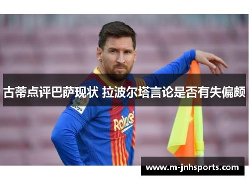 古蒂点评巴萨现状 拉波尔塔言论是否有失偏颇