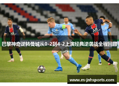巴黎神奇逆转曼城从0-2到4-2上演经典逆袭战全程回顾