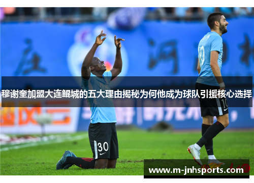 穆谢奎加盟大连鲲城的五大理由揭秘为何他成为球队引援核心选择