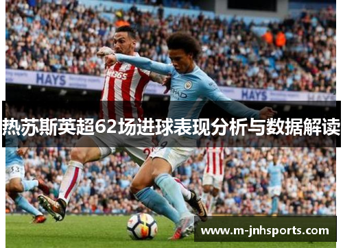 热苏斯英超62场进球表现分析与数据解读