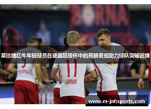 莱比锡红牛年轻球员在德国超级杯中的亮眼表现助力球队突破困境