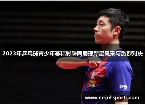 2023年乒乓球青少年赛精彩瞬间展现新星风采与激烈对决 2023年乒乓球青少年赛精彩瞬间展现新星风采与激烈对决