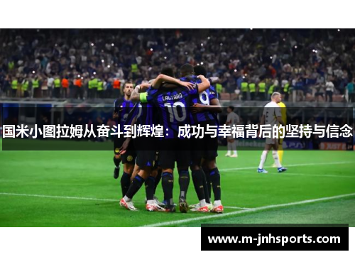 国米小图拉姆从奋斗到辉煌：成功与幸福背后的坚持与信念