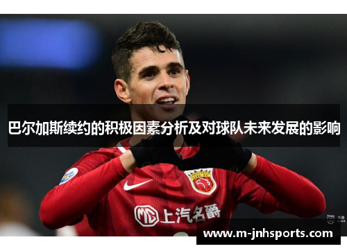 巴尔加斯续约的积极因素分析及对球队未来发展的影响 巴尔加斯续约的积极因素分析及对球队未来发展的影响